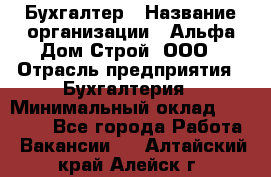 Бухгалтер › Название организации ­ Альфа Дом Строй, ООО › Отрасль предприятия ­ Бухгалтерия › Минимальный оклад ­ 20 000 - Все города Работа » Вакансии   . Алтайский край,Алейск г.